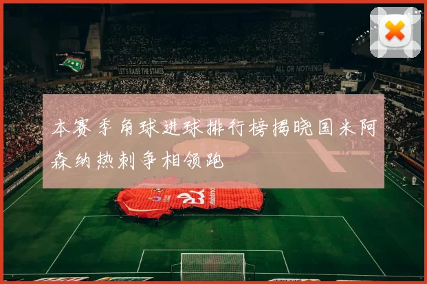 本赛季角球进球排行榜揭晓国米阿森纳热刺争相领跑