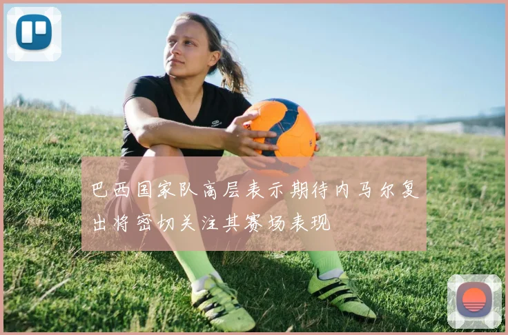 巴西国家队高层表示期待内马尔复出将密切关注其赛场表现