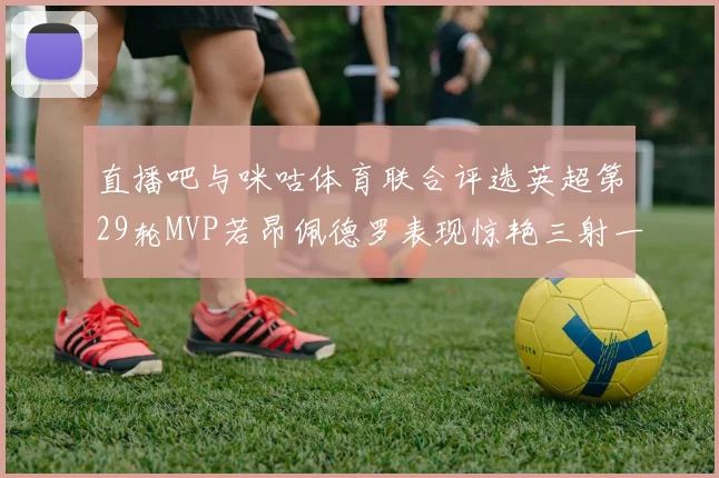 直播吧与咪咕体育联合评选英超第29轮MVP若昂佩德罗表现惊艳三射一传助球队获胜