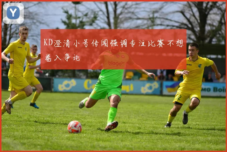 KD澄清小号传闻强调专注比赛不想卷入争论