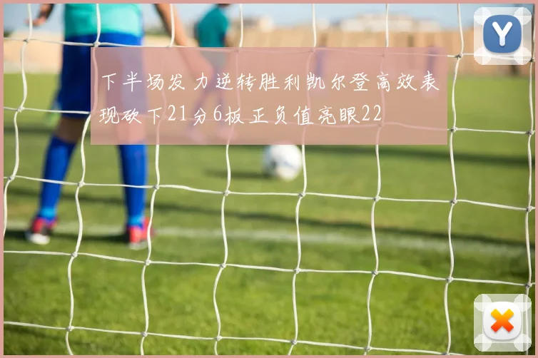 下半场发力逆转胜利凯尔登高效表现砍下21分6板正负值亮眼22